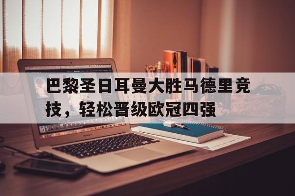 关于巴黎圣日耳曼大胜马德里竞技，轻松晋级欧冠四强的信息