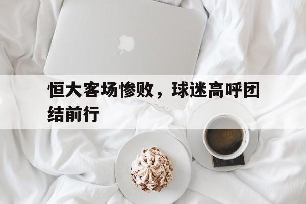 包含恒大客场惨败，球迷高呼团结前行的词条