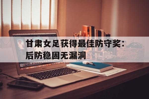 包含甘肃女足获得最佳防守奖：后防稳固无漏洞的词条