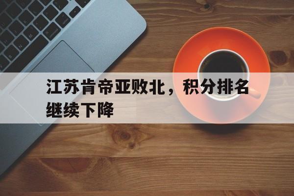 江苏肯帝亚败北，积分排名继续下降的简单介绍