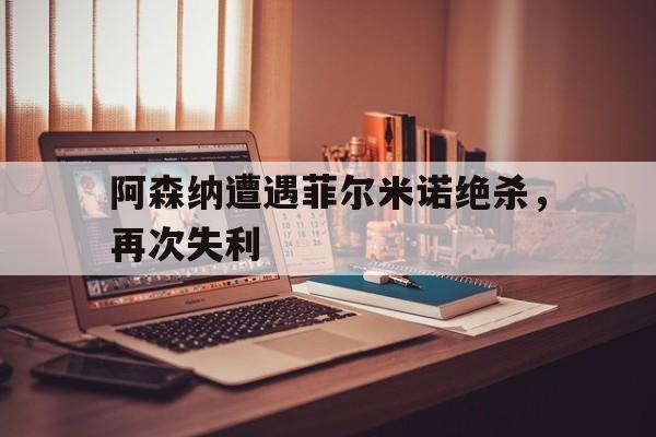 包含阿森纳遭遇菲尔米诺绝杀，再次失利的词条