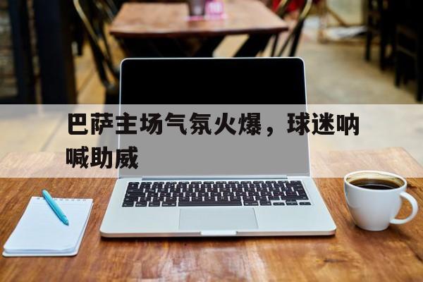 巴萨主场气氛火爆，球迷呐喊助威