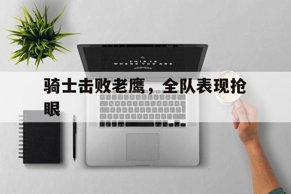 骑士击败老鹰，全队表现抢眼