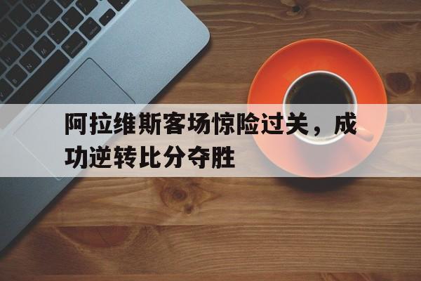 阿拉维斯客场惊险过关，成功逆转比分夺胜的简单介绍