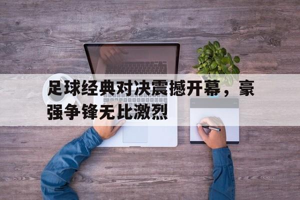 足球经典对决震撼开幕，豪强争锋无比激烈的简单介绍