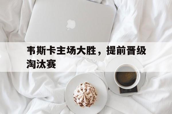 韦斯卡主场大胜，提前晋级淘汰赛的简单介绍
