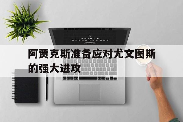 阿贾克斯准备应对尤文图斯的强大进攻的简单介绍