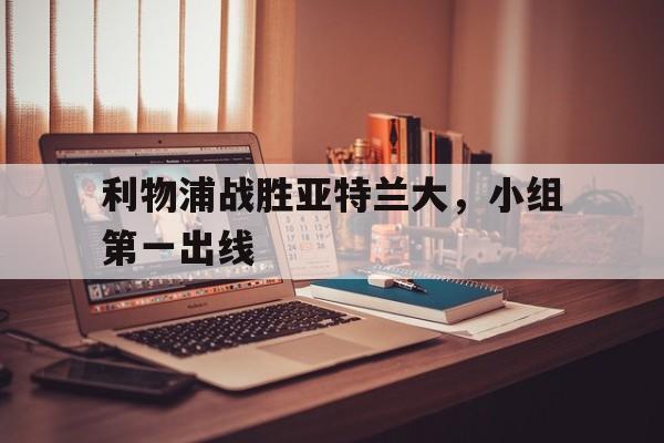 关于利物浦战胜亚特兰大，小组第一出线的信息