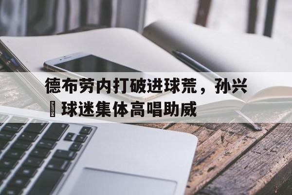 德布劳内打破进球荒，孙兴慜球迷集体高唱助威