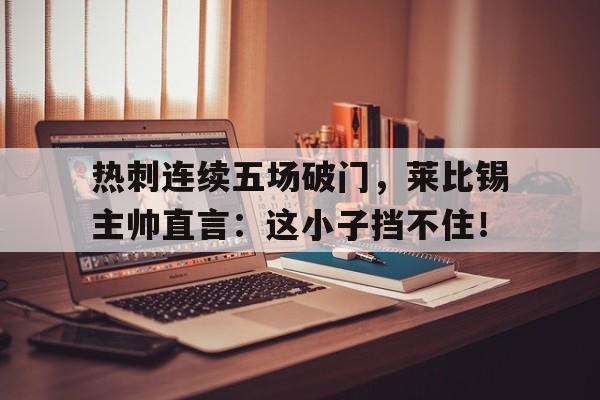 热刺连续五场破门，莱比锡主帅直言：这小子挡不住！