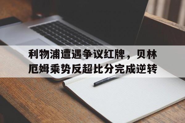 利物浦遭遇争议红牌，贝林厄姆乘势反超比分完成逆转