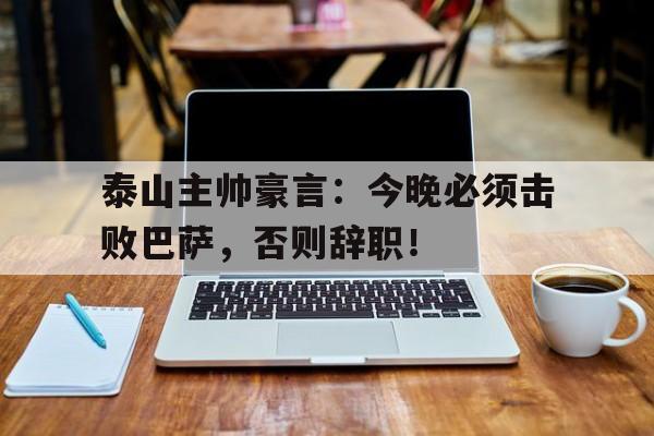 泰山主帅豪言：今晚必须击败巴萨，否则辞职！