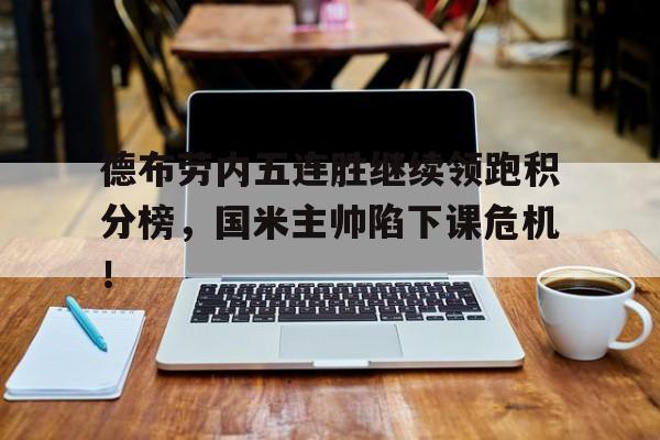 德布劳内五连胜继续领跑积分榜，国米主帅陷下课危机！德布劳内回怼记者