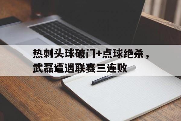 热刺头球破门+点球绝杀，武磊遭遇联赛三连败