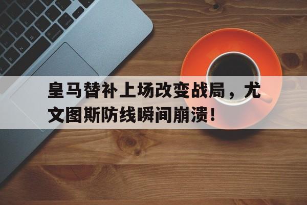 皇马替补上场改变战局，尤文图斯防线瞬间崩溃！皇马和尤文图斯比赛