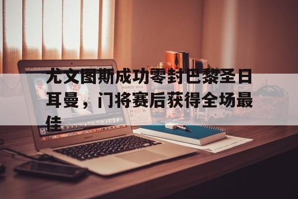 尤文图斯成功零封巴黎圣日耳曼，门将赛后获得全场最佳